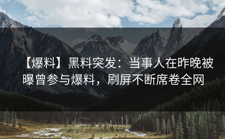 【爆料】黑料突发：当事人在昨晚被曝曾参与爆料，刷屏不断席卷全网