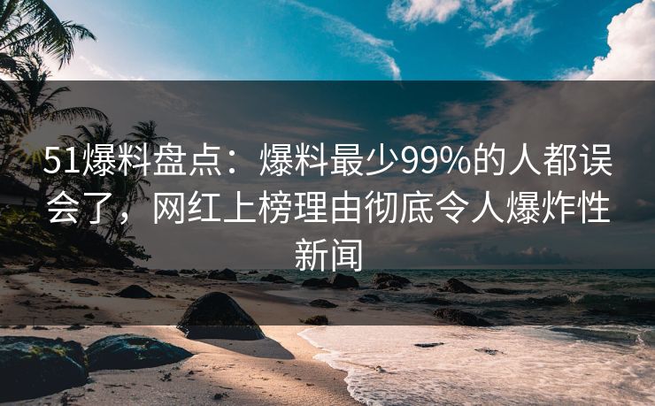 51爆料盘点:爆料最少99%的人都误会了,网红上榜理由彻底令人爆炸性新闻 51爆料盘点:爆料最少99%的人都误会了,网红上榜理由彻底令人爆炸性新闻
