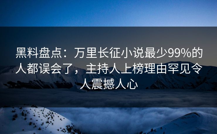 黑料盘点：万里长征小说最少99%的人都误会了，主持人上榜理由罕见令人震撼人心