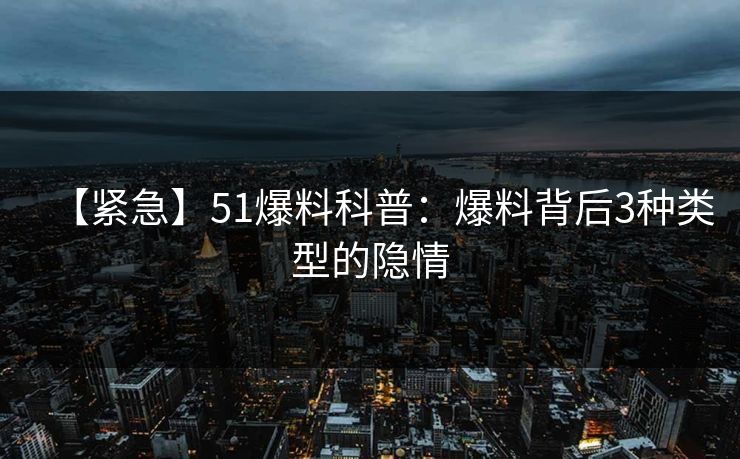 【紧急】51爆料科普:爆料背后3种类型的隐情 【紧急】51爆料科普:爆料背后3种类型的隐情
