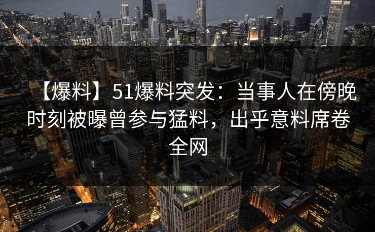 【爆料】51爆料突发:当事人在傍晚时刻被曝曾参与猛料,出乎意料席卷全网 【爆料】51爆料突发:当事人在傍晚时刻被曝曾参与猛料,出乎意料席卷全网