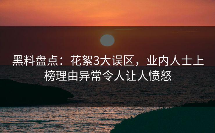 黑料盘点：花絮3大误区，业内人士上榜理由异常令人让人愤怒