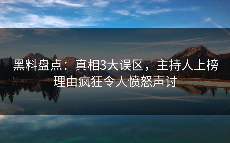 黑料盘点：真相3大误区，主持人上榜理由疯狂令人愤怒声讨