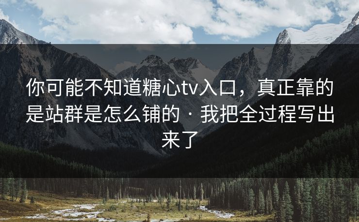 你可能不知道糖心tv入口，真正靠的是站群是怎么铺的 · 我把全过程写出来了