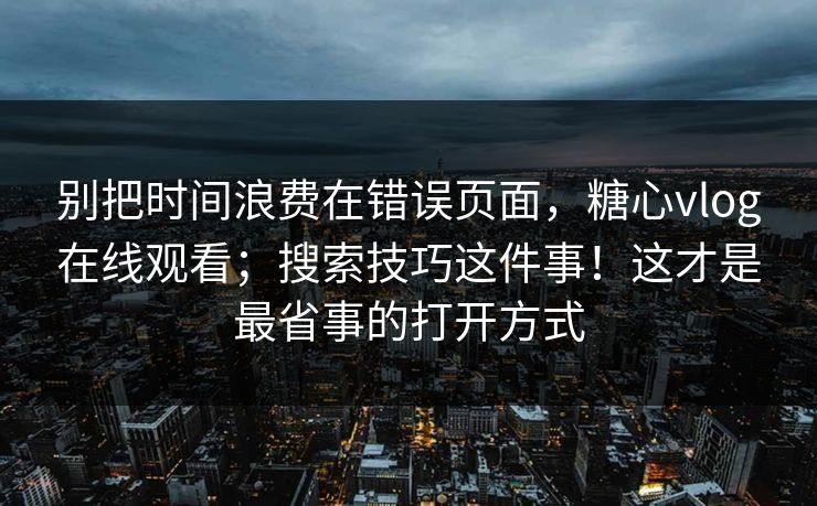 别把时间浪费在错误页面，糖心vlog在线观看；搜索技巧这件事！这才是最省事的打开方式