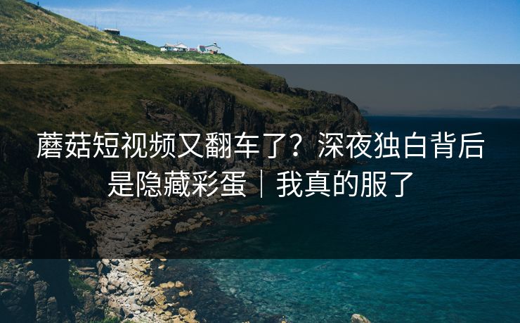 蘑菇短视频又翻车了?深夜独白背后是隐藏彩蛋|我真的服了 蘑菇短视频又翻车了?深夜独白背后是隐藏彩蛋|我真的服了